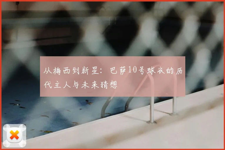 从梅西到新星：巴萨10号球衣的历代主人与未来猜想