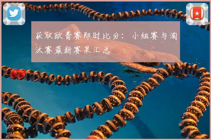 获取欧青赛即时比分：小组赛与淘汰赛最新赛果汇总