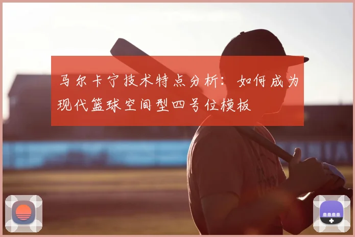 马尔卡宁技术特点分析：如何成为现代篮球空间型四号位模板