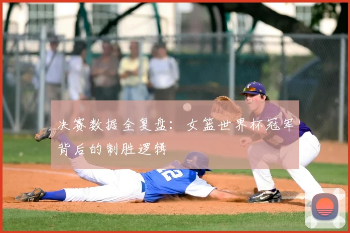 决赛数据全复盘：女篮世界杯冠军背后的制胜逻辑