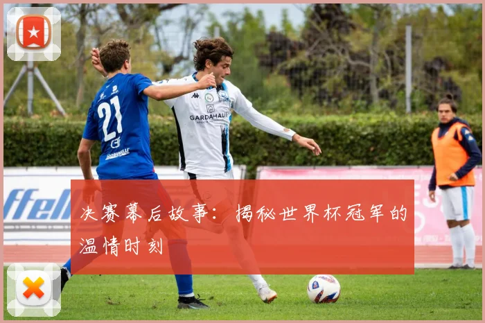 决赛幕后故事：揭秘世界杯冠军的温情时刻