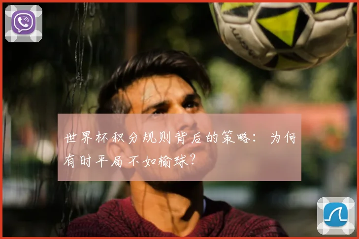 世界杯积分规则背后的策略：为何有时平局不如输球？