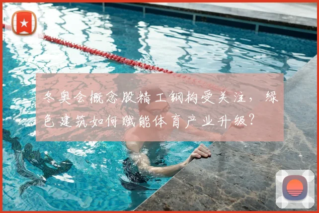 冬奥会概念股精工钢构受关注，绿色建筑如何赋能体育产业升级？