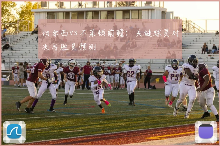 切尔西vs不莱顿前瞻：关键球员对决与胜负预测