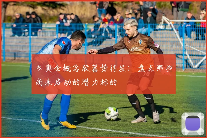 冬奥会概念股蓄势待发:盘点那些尚未启动的潜力标的