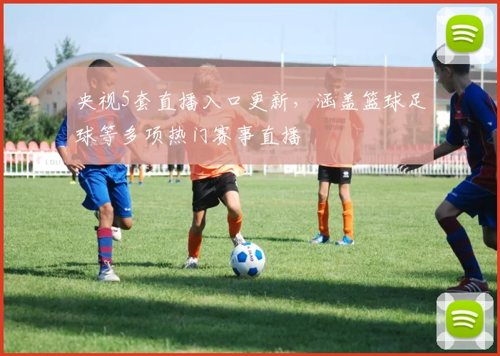 央视5套直播入口更新,涵盖篮球足球等多项热门赛事直播