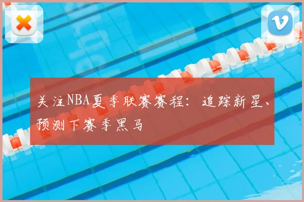 关注NBA夏季联赛赛程:追踪新星、预测下赛季黑马