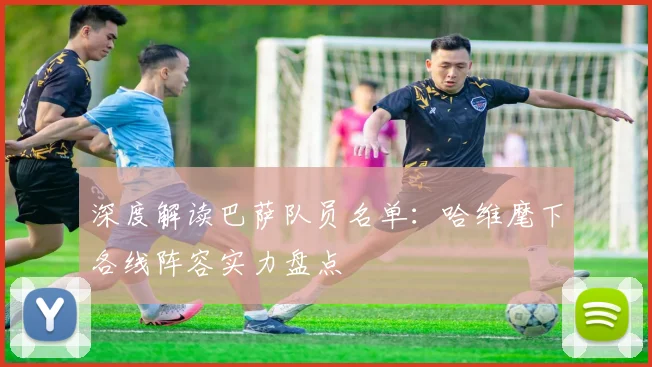 深度解读巴萨队员名单：哈维麾下各线阵容实力盘点