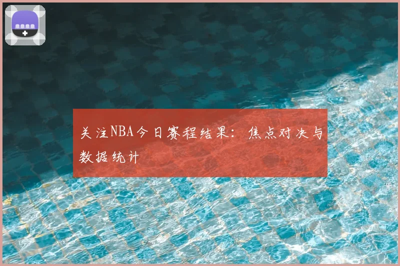 关注NBA今日赛程结果：焦点对决与数据统计