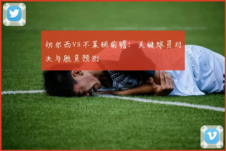 切尔西vs不莱顿前瞻：关键球员对决与胜负预测