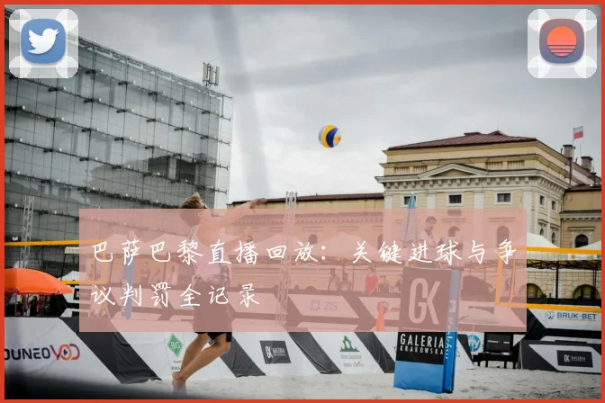 巴萨巴黎直播回放:关键进球与争议判罚全记录