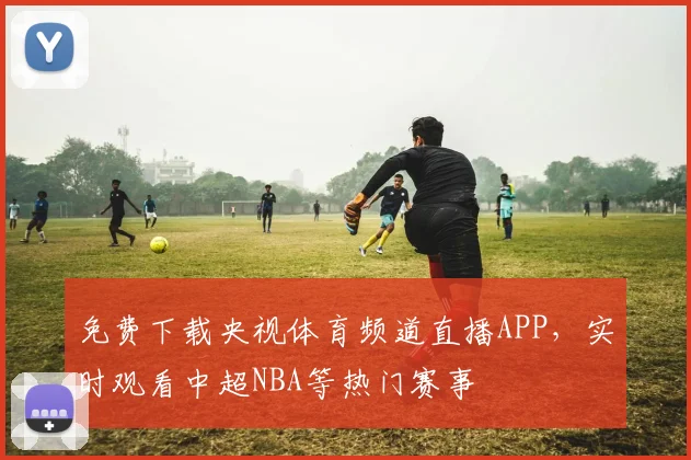 免费下载央视体育频道直播APP，实时观看中超NBA等热门赛事