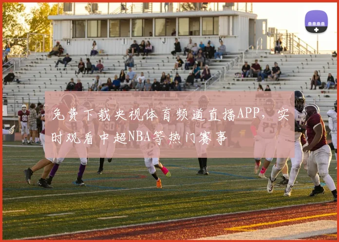 免费下载央视体育频道直播APP，实时观看中超NBA等热门赛事