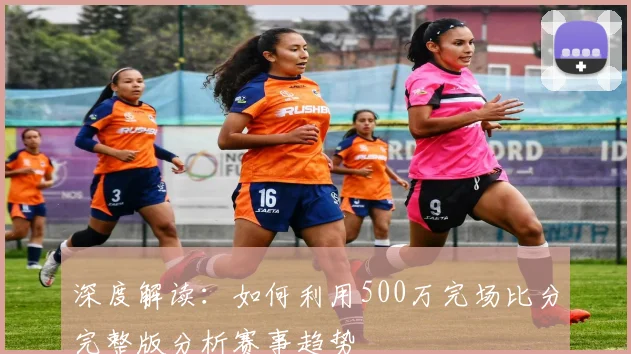 深度解读：如何利用500万完场比分完整版分析赛事趋势