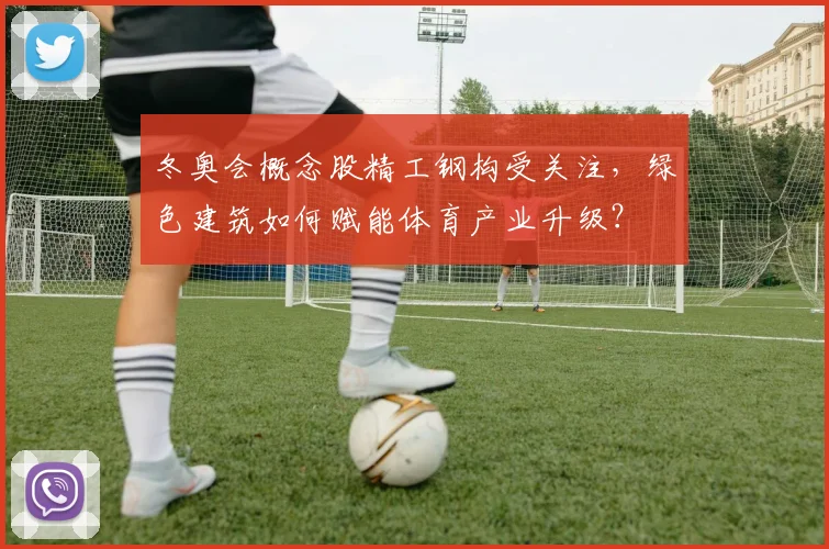 冬奥会概念股精工钢构受关注，绿色建筑如何赋能体育产业升级？