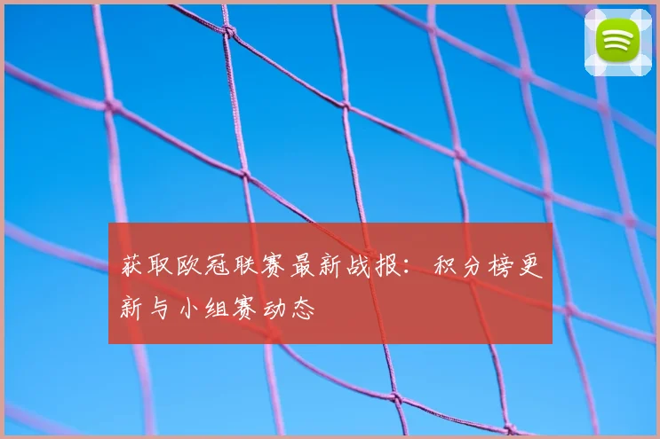 获取欧冠联赛最新战报：积分榜更新与小组赛动态