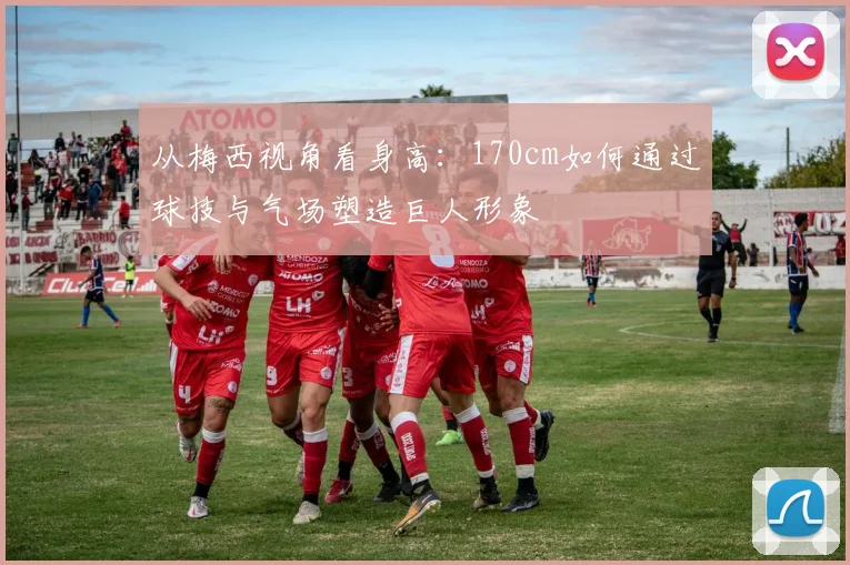 从梅西视角看身高：170cm如何通过球技与气场塑造巨人形象