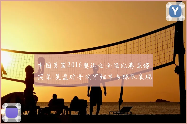 中国男篮2016奥运会全场比赛录像实录 复盘对手攻守细节与球队表现