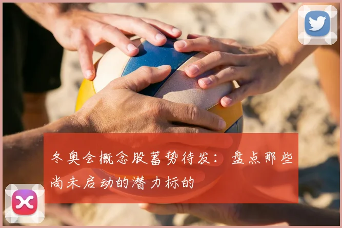 冬奥会概念股蓄势待发：盘点那些尚未启动的潜力标的