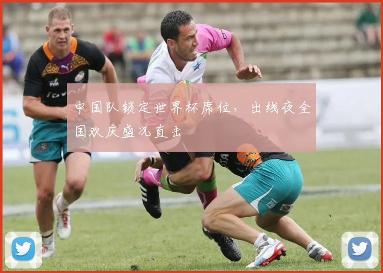 中国队锁定世界杯席位，出线夜全国欢庆盛况直击