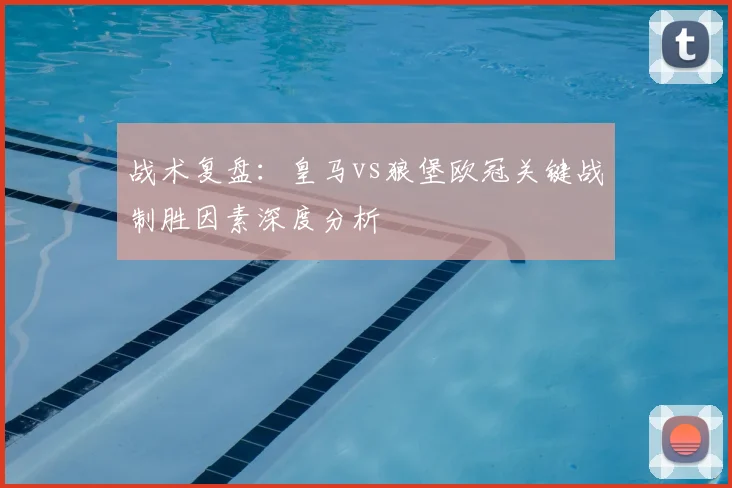 战术复盘：皇马vs狼堡欧冠关键战制胜因素深度分析