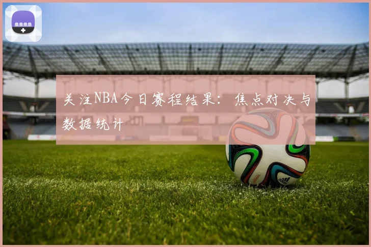 关注NBA今日赛程结果：焦点对决与数据统计
