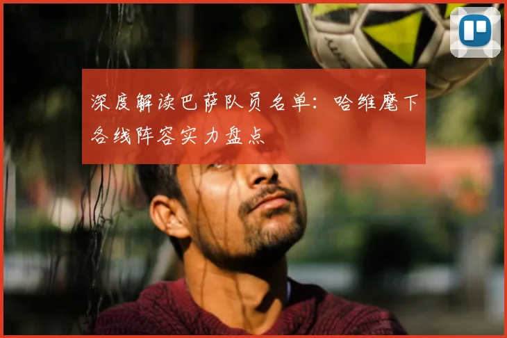 深度解读巴萨队员名单：哈维麾下各线阵容实力盘点