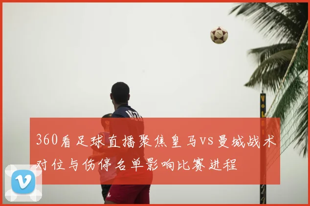 360看足球直播聚焦皇马vs曼城战术对位与伤停名单影响比赛进程