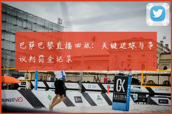 巴萨巴黎直播回放：关键进球与争议判罚全记录