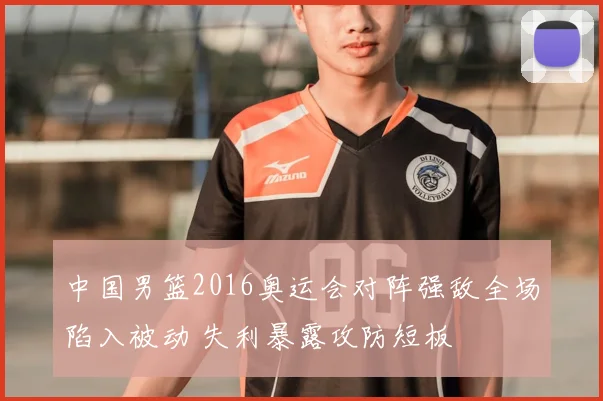 中国男篮2016奥运会对阵强敌全场陷入被动 失利暴露攻防短板