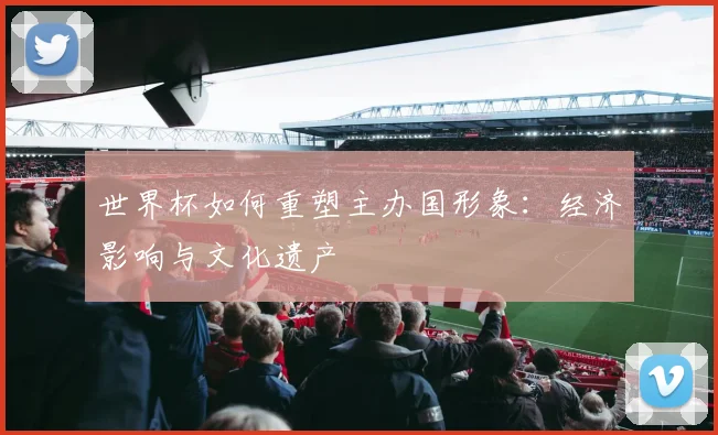 世界杯如何重塑主办国形象：经济影响与文化遗产