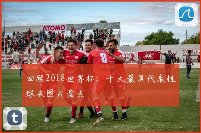 回顾2018世界杯：十大最具代表性球衣图片盘点