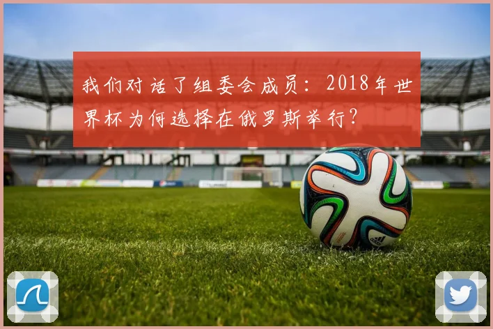 我们对话了组委会成员：2018年世界杯为何选择在俄罗斯举行？