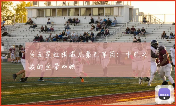 当五星红旗遇见桑巴军团：中巴之战的全景回顾