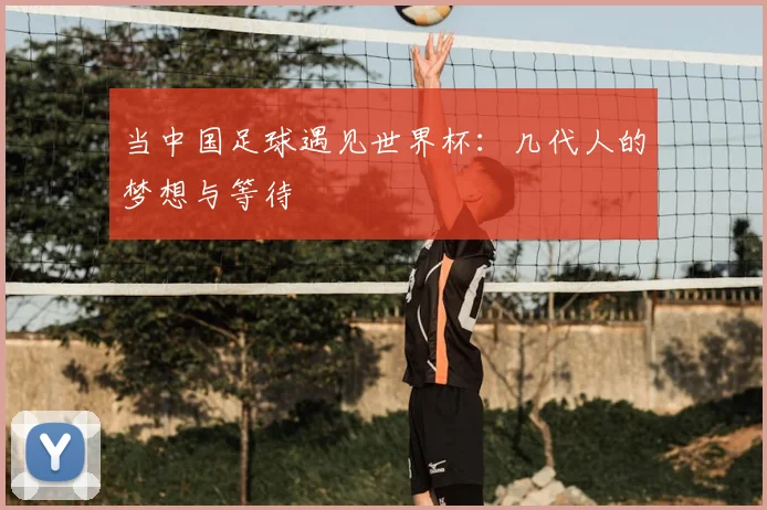 当中国足球遇见世界杯：几代人的梦想与等待
