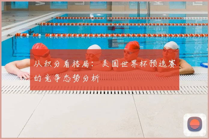 从积分看格局：美国世界杯预选赛的竞争态势分析