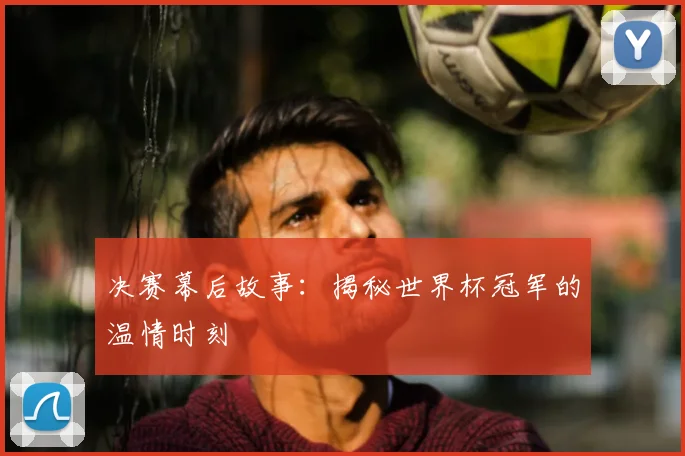 决赛幕后故事：揭秘世界杯冠军的温情时刻
