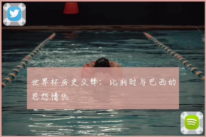 世界杯历史交锋：比利时与巴西的恩怨情仇