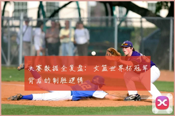 决赛数据全复盘：女篮世界杯冠军背后的制胜逻辑