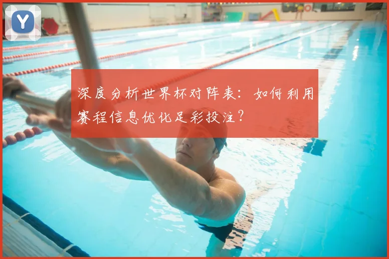 深度分析世界杯对阵表：如何利用赛程信息优化足彩投注？