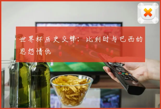 世界杯历史交锋：比利时与巴西的恩怨情仇