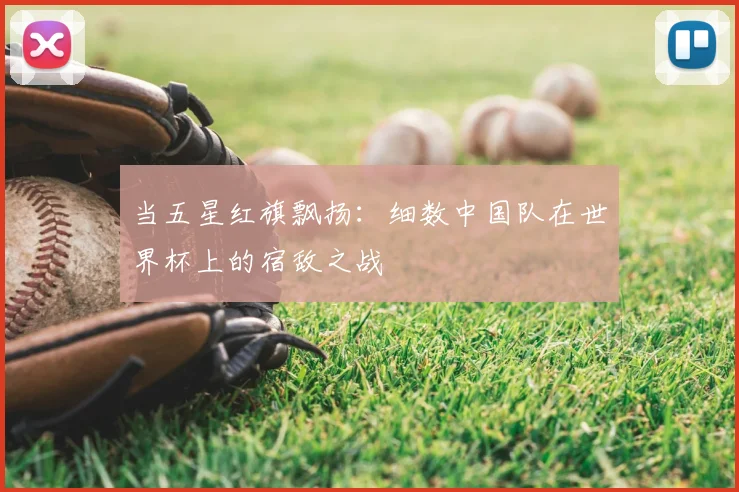 当五星红旗飘扬：细数中国队在世界杯上的宿敌之战