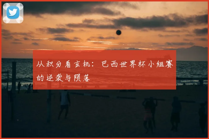 从积分看玄机：巴西世界杯小组赛的逆袭与陨落