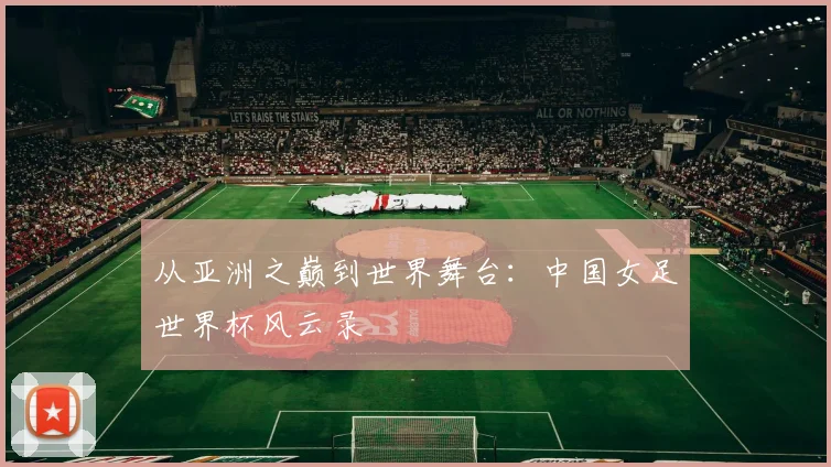 从亚洲之巅到世界舞台：中国女足世界杯风云录