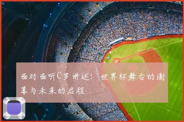 面对面听C罗讲述：世界杯舞台的谢幕与未来的启程