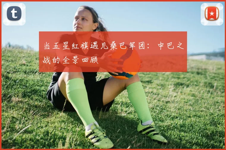 当五星红旗遇见桑巴军团：中巴之战的全景回顾
