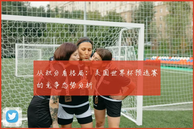 从积分看格局：美国世界杯预选赛的竞争态势分析