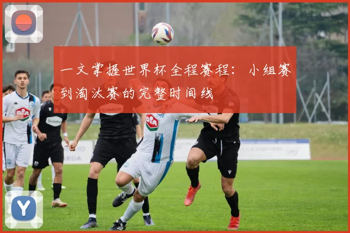一文掌握世界杯全程赛程：小组赛到淘汰赛的完整时间线