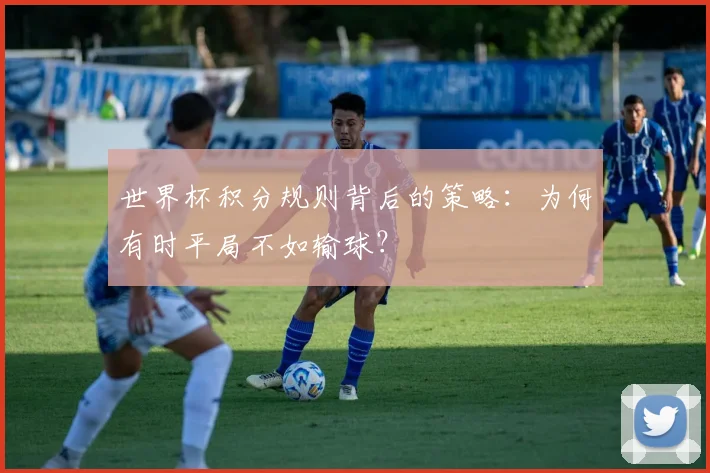 世界杯积分规则背后的策略：为何有时平局不如输球？