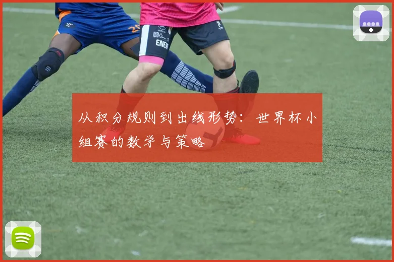 从积分规则到出线形势：世界杯小组赛的数学与策略